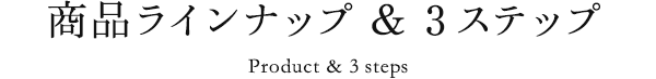 商品ラインナップ ＆ 3ステップ